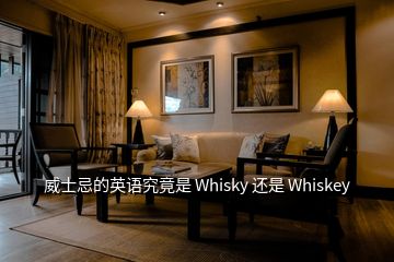 威士忌的英语究竟是 Whisky 还是 Whiskey