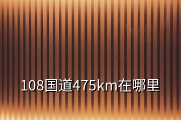 108国道475km在哪里