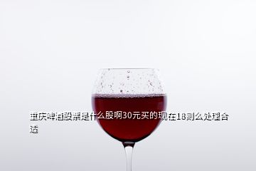 重庆啤酒股票是什么股啊30元买的现在18则么处理合适