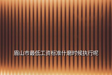 眉山市最低工资标准什磨时候执行呢