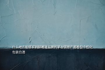 什么地方能够买到醉难逢品牌的茅台镇原产酱香型个性化包装白酒