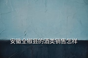 安徽全椒县的酒类销售怎样