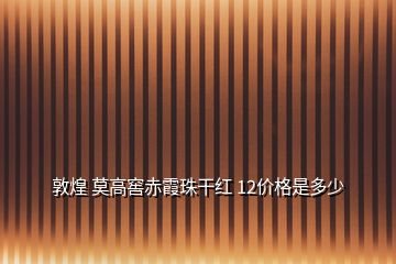 敦煌 莫高窖赤霞珠干红 12价格是多少