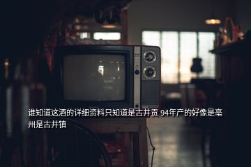 谁知道这酒的详细资料只知道是古井贡 94年产的好像是亳州是古井镇