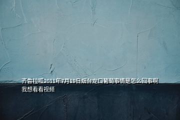 齐鲁拉呱2011年7月19日烟台龙口葡萄事情是怎么回事啊我想看看视频