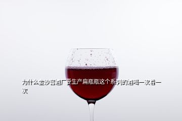 为什么金沙窖酒厂要生产扁瓶瓶这个系列的酒喝一次着一次