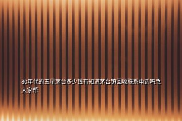 80年代的五星茅台多少钱有知道茅台镇回收联系电话吗急大家帮