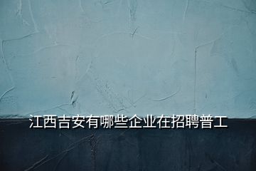 江西吉安有哪些企业在招聘普工