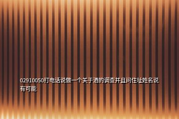 02910050打电话说做一个关于酒的调查并且问住址姓名说有可能