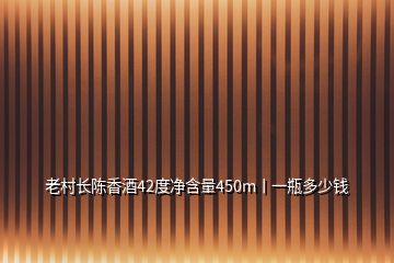 老村长陈香酒42度净含量450m丨一瓶多少钱