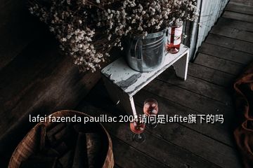 lafei fazenda pauillac 2004请问是lafite旗下的吗