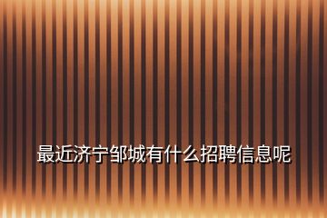 最近济宁邹城有什么招聘信息呢