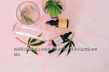 我想开间葡萄酒公司但需要注册什么证件多少钱然后难申请么