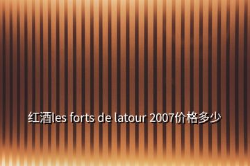 红酒les forts de latour 2007价格多少