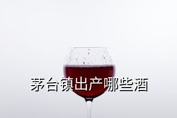 茅台镇出产哪些酒