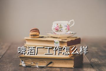 啤酒厂工作怎么样