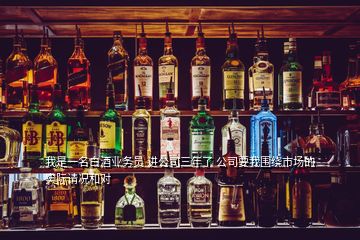 我是一名白酒业务员 进公司三年了 公司要我围绕市场的实际请况和对