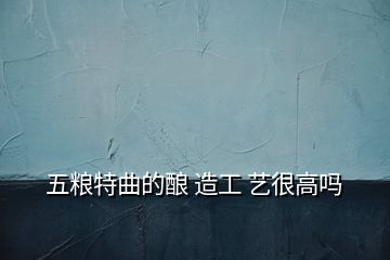 五粮特曲的酿 造工 艺很高吗