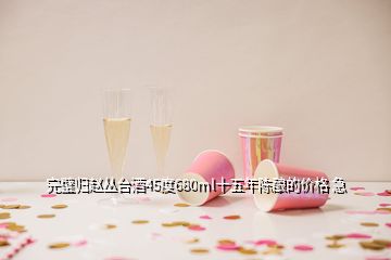 完璧归赵丛台酒45度680ml十五年陈酿的价格 急