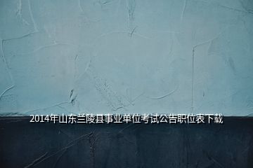 2014年山东兰陵县事业单位考试公告职位表下载