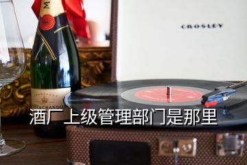 酒厂上级管理部门是那里