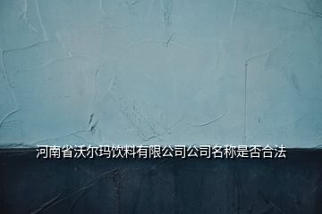 河南省沃尔玛饮料有限公司公司名称是否合法