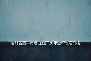 吉林省四平市老白酒厂20年金樽陈坛价格