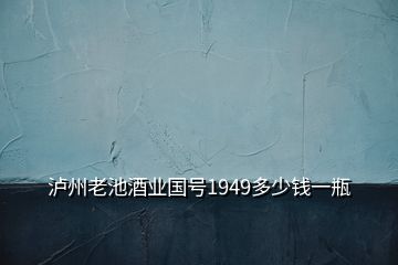 泸州老池酒业国号1949多少钱一瓶