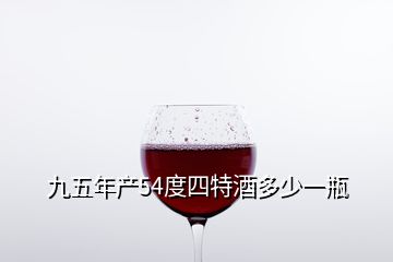 九五年产54度四特酒多少一瓶