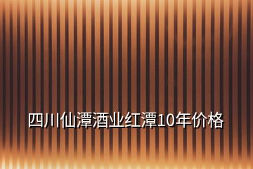 四川仙潭酒业红潭10年价格