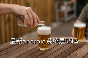 最新android系统是55吗