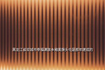 黑龙江省双城市幸福满族乡厢黄旗头屯是那年建成的