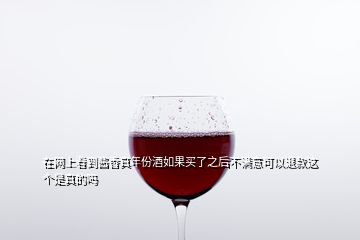 在网上看到酱香真年份酒如果买了之后不满意可以退款这个是真的吗