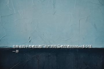 吉林省四平市老白酒厂出产的珍品老白酒35500ml多少钱一并