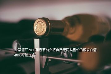 27某酒厂2005年春节前夕将自产无同类售价的粮食白酒4800斤赠送客