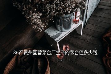 86产贵州国营茅台厂生产的茅台值多少钱