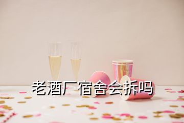 老酒厂宿舍会拆吗