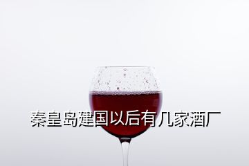 秦皇岛建国以后有几家酒厂